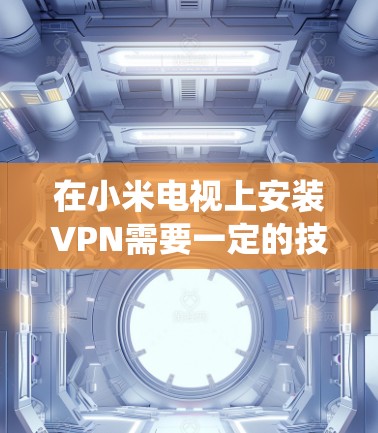 在小米电视上安装VPN需要一定的技术操作，因为小米电视基于安卓系统，但系统限制较多。以下是详细步骤和注意事项