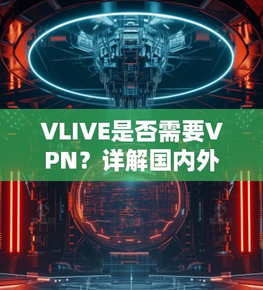 VLIVE是否需要VPN?详解国内外访问VLIVE的通信技术问题 VLIVE是否需要VPN?详解国内外访问VLIVE的通信技术问题