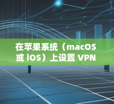 在苹果系统（macOS 或 iOS）上设置 VPN 的步骤如下，分为手动配置和使用第三方应用两种方式