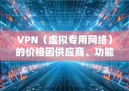 VPN（虚拟专用网络）的价格因供应商、功能、订阅时长和地区不同而有所差异。以下是一份常见的VPN价格参考表（以主流服务商为例，价格可能随时间或促销活动变化）