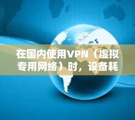 在国内使用VPN（虚拟专用网络）时，设备耗电量确实可能增加，具体原因和优化建议如下
