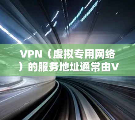 VPN（虚拟专用网络）的服务地址通常由VPN提供商分配，具体地址取决于你使用的VPN类型和提供商。以下是一些常见情况