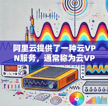 阿里云提供了一种云VPN服务，通常称为云VPN或虚拟网络连接（VPN）阿里云作为中国的大型互联网企业，提供了一系列的网络服务和产品，其中云VPN作为其中之一，旨在为用户提供安全、便捷的网络连接